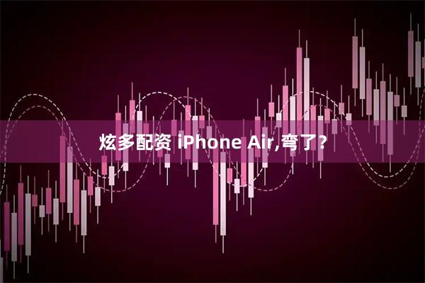 炫多配资 iPhone Air,弯了？