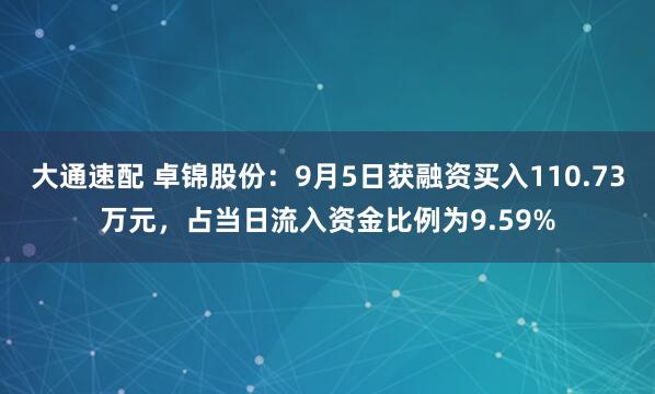 大通速配 卓锦股份：9月5日获融资买入110.73万元，占当日流入资金比例为9.59%