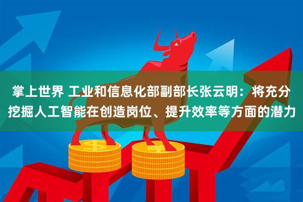 掌上世界 工业和信息化部副部长张云明：将充分挖掘人工智能在创造岗位、提升效率等方面的潜力