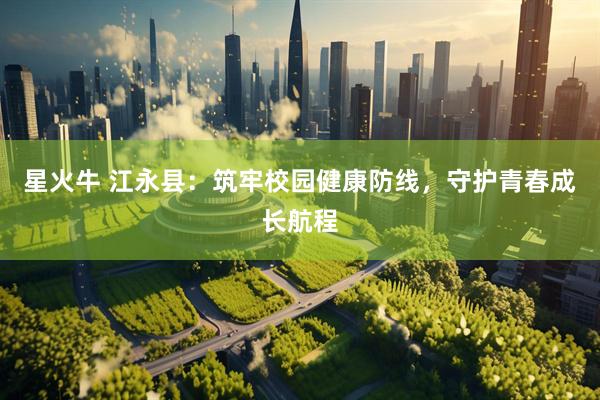 星火牛 江永县：筑牢校园健康防线，守护青春成长航程