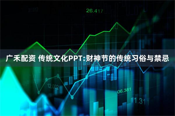 广禾配资 传统文化PPT:财神节的传统习俗与禁忌