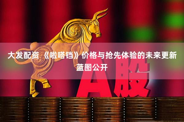 大发配资 《啦嗒铛》价格与抢先体验的未来更新蓝图公开