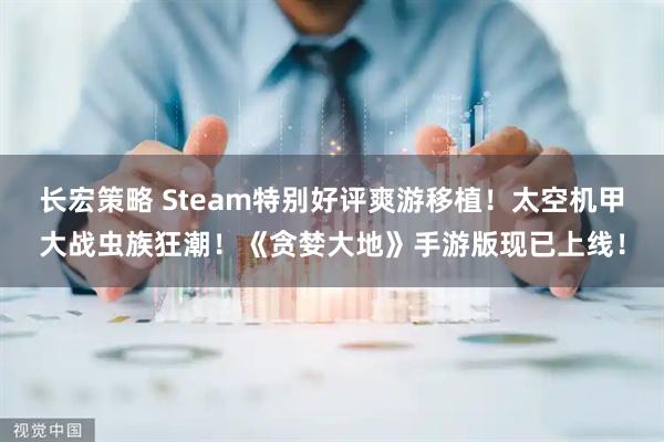 长宏策略 Steam特别好评爽游移植！太空机甲大战虫族狂潮！《贪婪大地》手游版现已上线！