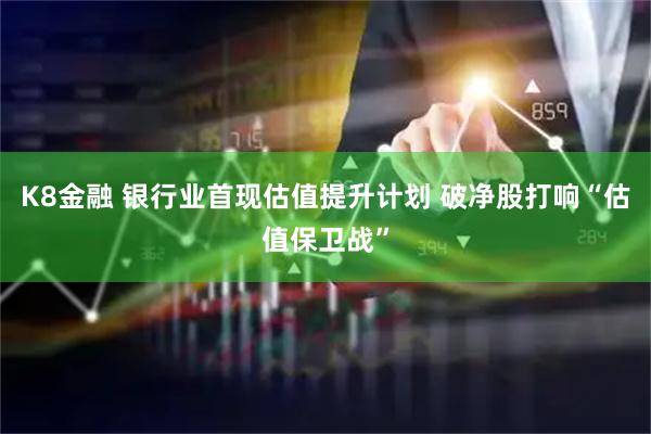 K8金融 银行业首现估值提升计划 破净股打响“估值保卫战”