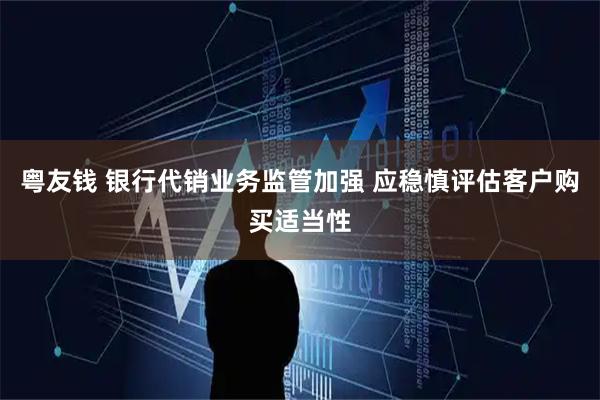 粤友钱 银行代销业务监管加强 应稳慎评估客户购买适当性