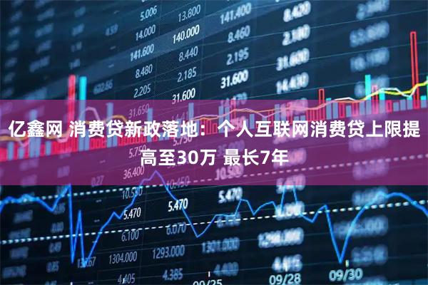亿鑫网 消费贷新政落地：个人互联网消费贷上限提高至30万 最长7年