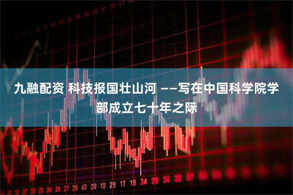 九融配资 科技报国壮山河 ——写在中国科学院学部成立七十年之际