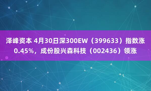 泽峰资本 4月30日深300EW（399633）指数涨0.45%，成份股兴森科技（002436）领涨