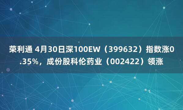 荣利通 4月30日深100EW（399632）指数涨0.35%，成份股科伦药业（002422）领涨