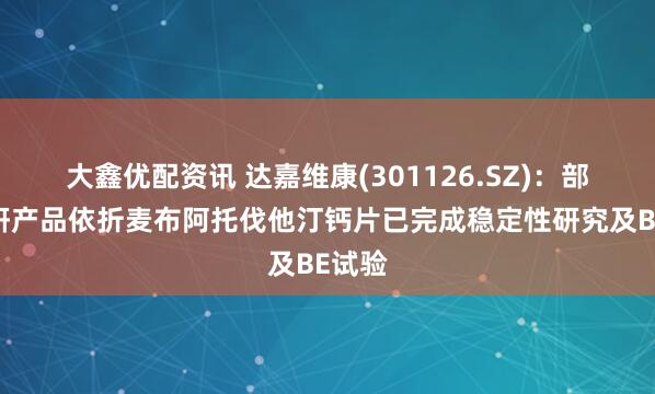 大鑫优配资讯 达嘉维康(301126.SZ)：部分在研产品依折麦布阿托伐他汀钙片已完成稳定性研究及BE试验