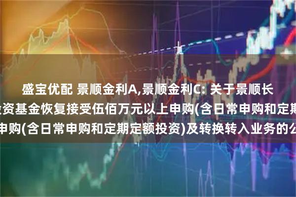 盛宝优配 景顺金利A,景顺金利C: 关于景顺长城四季金利债券型证券投资基金恢复接受伍佰万元以上申购(含日常申购和定期定额投资)及转换转入业务的公告