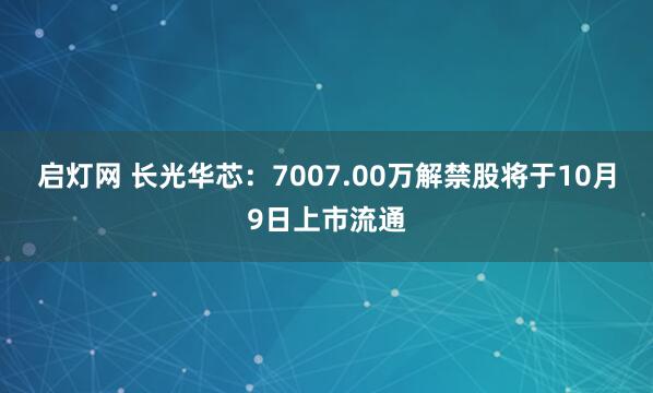 启灯网 长光华芯：7007.00万解禁股将于10月9日上市流通