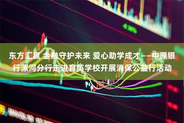 东方汇赢 金融守护未来 爱心助学成才——中原银行漯河分行走进育英学校开展消保公益行活动