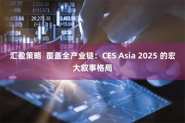 汇盈策略  覆盖全产业链：CES Asia 2025 的宏大叙事格局