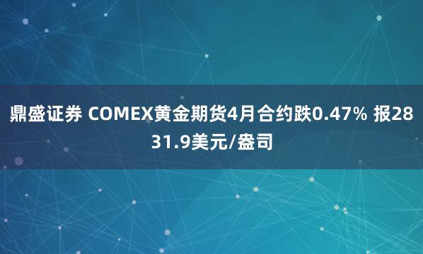 鼎盛证券 COMEX黄金期货4月合约跌0.47% 报2831.9美元/盎司