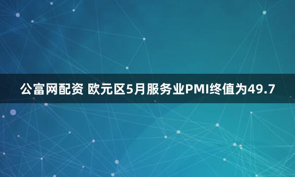 公富网配资 欧元区5月服务业PMI终值为49.7