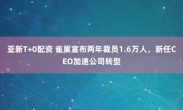 亚新T+0配资 雀巢宣布两年裁员1.6万人，新任CEO加速公司转型