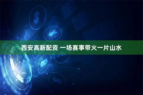 西安高新配资 一场赛事带火一片山水