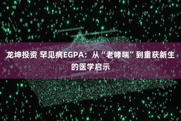 龙坤投资 罕见病EGPA：从“老哮喘”到重获新生的医学启示