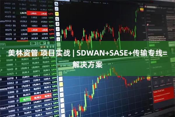 美林资管 项目实战 | SDWAN+SASE+传输专线=解决方案