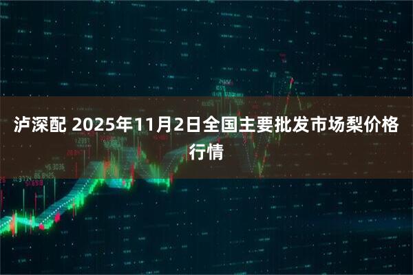 泸深配 2025年11月2日全国主要批发市场梨价格行情