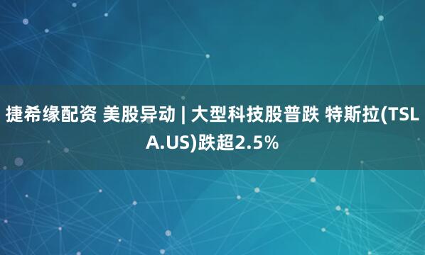 捷希缘配资 美股异动 | 大型科技股普跌 特斯拉(TSLA.US)跌超2.5%
