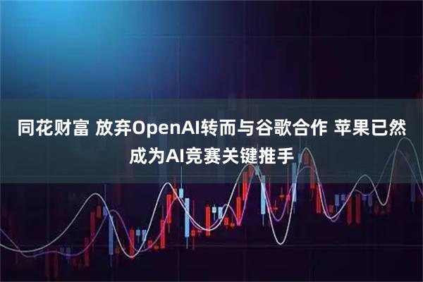 同花财富 放弃OpenAI转而与谷歌合作 苹果已然成为AI竞赛关键推手
