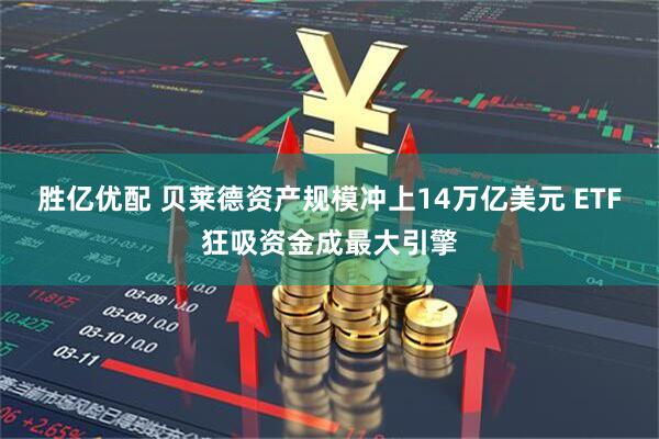 胜亿优配 贝莱德资产规模冲上14万亿美元 ETF狂吸资金成最大引擎