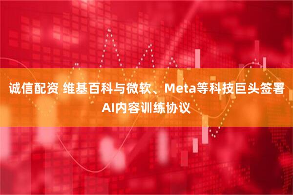 诚信配资 维基百科与微软、Meta等科技巨头签署AI内容训练协议
