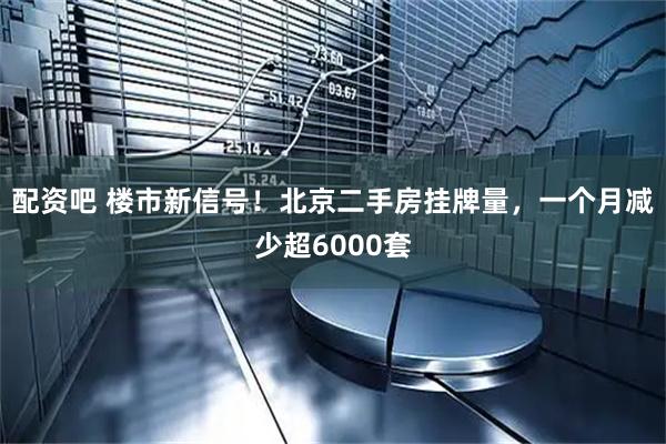 配资吧 楼市新信号！北京二手房挂牌量，一个月减少超6000套