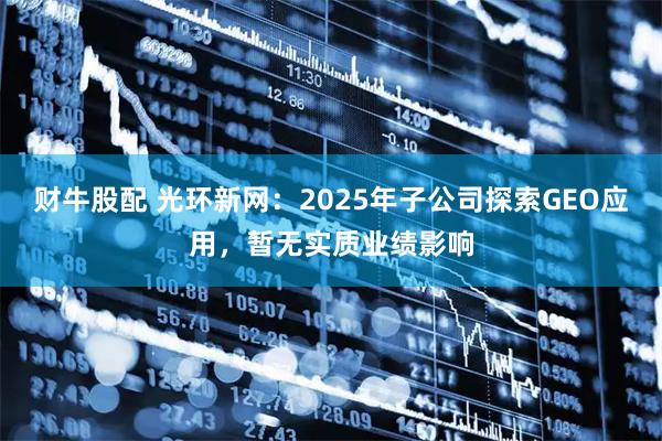 财牛股配 光环新网：2025年子公司探索GEO应用，暂无实质业绩影响