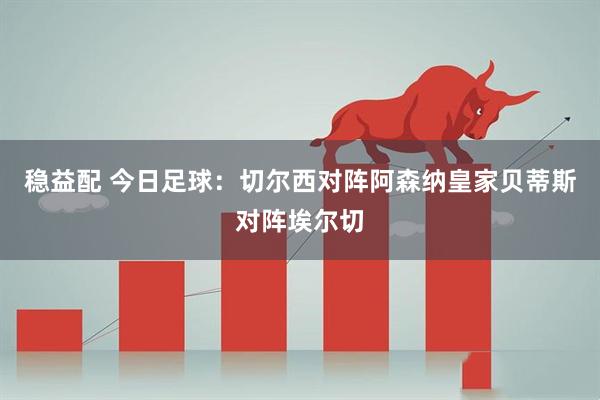 稳益配 今日足球：切尔西对阵阿森纳皇家贝蒂斯对阵埃尔切