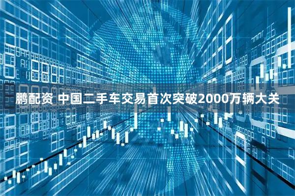 鹏配资 中国二手车交易首次突破2000万辆大关