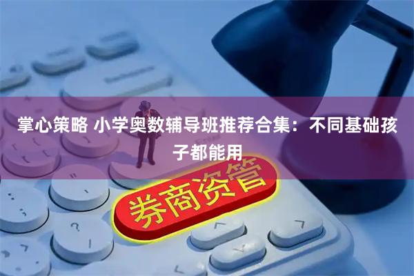 掌心策略 小学奥数辅导班推荐合集：不同基础孩子都能用