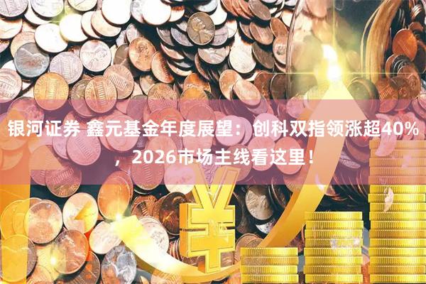 银河证券 鑫元基金年度展望：创科双指领涨超40%，2026市场主线看这里！