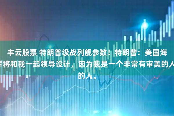 丰云股票 特朗普级战列舰参数！特朗普：美国海军将和我一起领导设计，因为我是一个非常有审美的人。