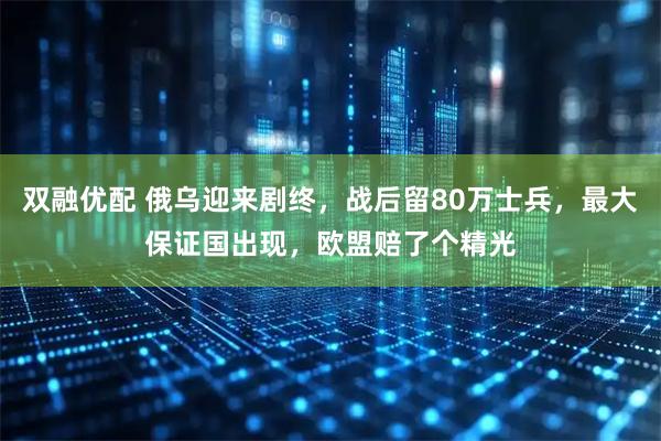 双融优配 俄乌迎来剧终，战后留80万士兵，最大保证国出现，欧盟赔了个精光