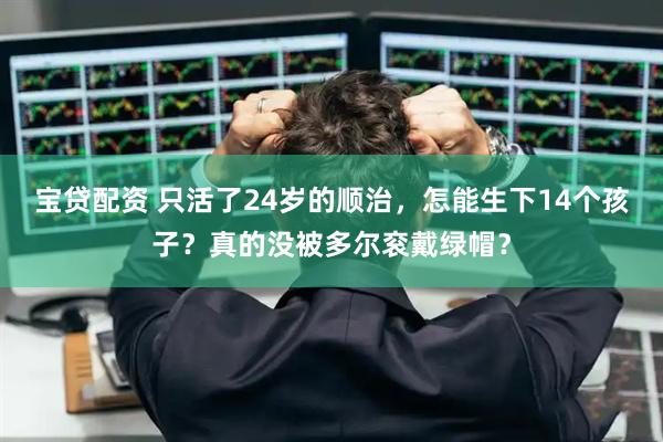 宝贷配资 只活了24岁的顺治，怎能生下14个孩子？真的没被多尔衮戴绿帽？