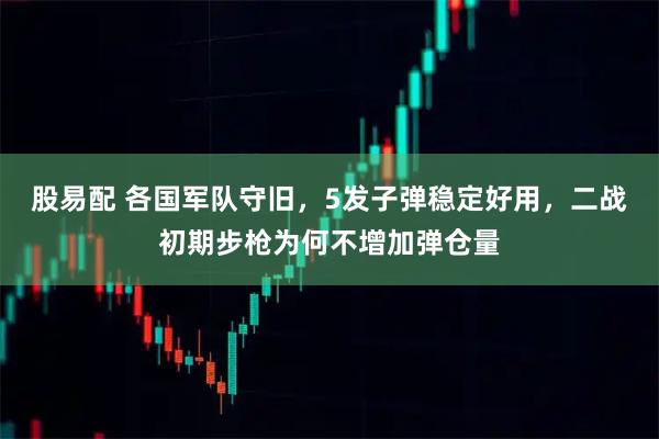 股易配 各国军队守旧，5发子弹稳定好用，二战初期步枪为何不增加弹仓量