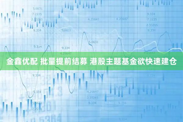 金鑫优配 批量提前结募 港股主题基金欲快速建仓