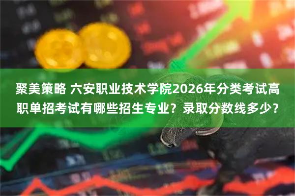聚美策略 六安职业技术学院2026年分类考试高职单招考试有哪些招生专业？录取分数线多少？