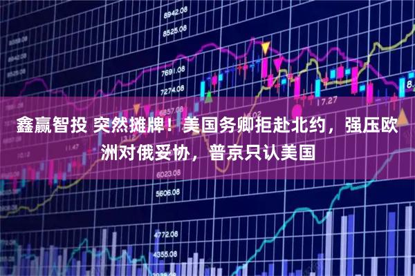鑫赢智投 突然摊牌！美国务卿拒赴北约，强压欧洲对俄妥协，普京只认美国