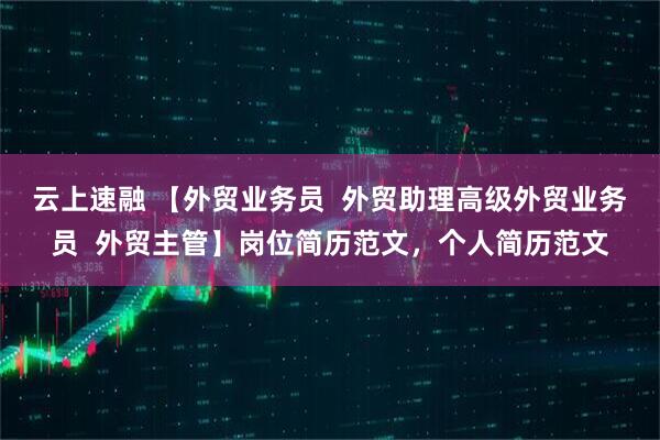 云上速融 【外贸业务员  外贸助理高级外贸业务员  外贸主管】岗位简历范文，个人简历范文