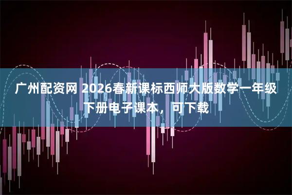 广州配资网 2026春新课标西师大版数学一年级下册电子课本，可下载