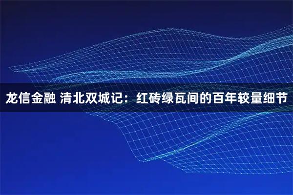龙信金融 清北双城记：红砖绿瓦间的百年较量细节