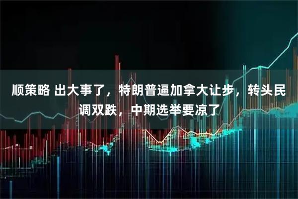 顺策略 出大事了，特朗普逼加拿大让步，转头民调双跌，中期选举要凉了