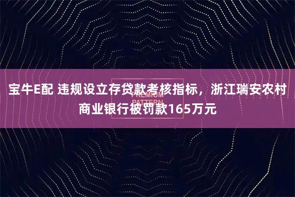 宝牛E配 违规设立存贷款考核指标，浙江瑞安农村商业银行被罚款165万元