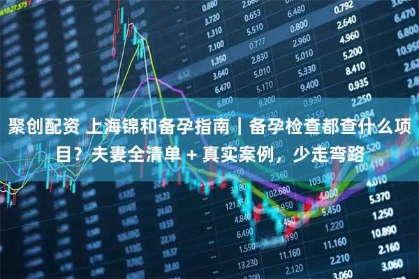 聚创配资 上海锦和备孕指南|备孕检查都查什么项目?夫妻全清单 + 真实案例,少走弯路