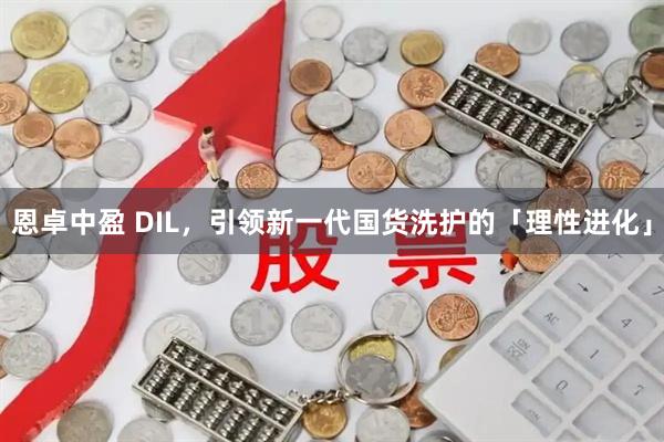 恩卓中盈 DIL，引领新一代国货洗护的「理性进化」