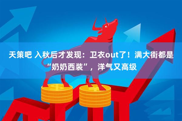 天策吧 入秋后才发现：卫衣out了！满大街都是“奶奶西装”，洋气又高级